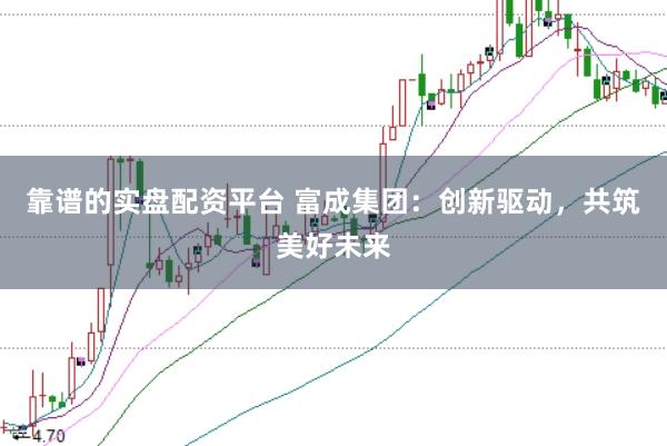 靠谱的实盘配资平台 富成集团：创新驱动，共筑美好未来