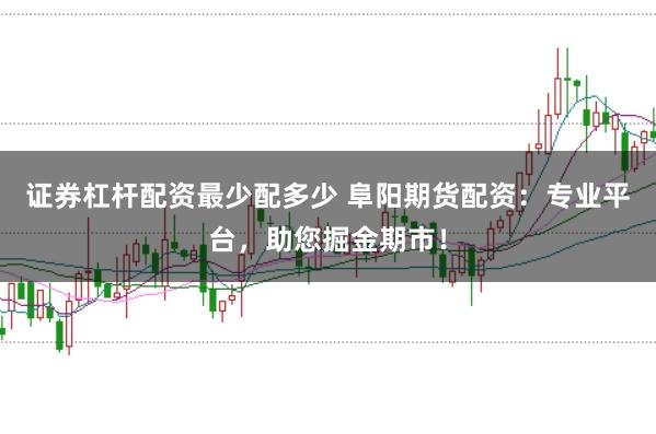 证券杠杆配资最少配多少 阜阳期货配资：专业平台，助您掘金期市！