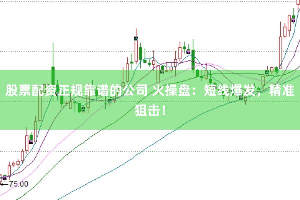 股票配资正规靠谱的公司 火操盘：短线爆发，精准狙击！