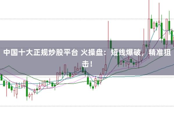 中国十大正规炒股平台 火操盘：短线爆破，精准狙击！
