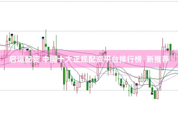 启运配资 中国十大正规配资平台排行榜  新推荐