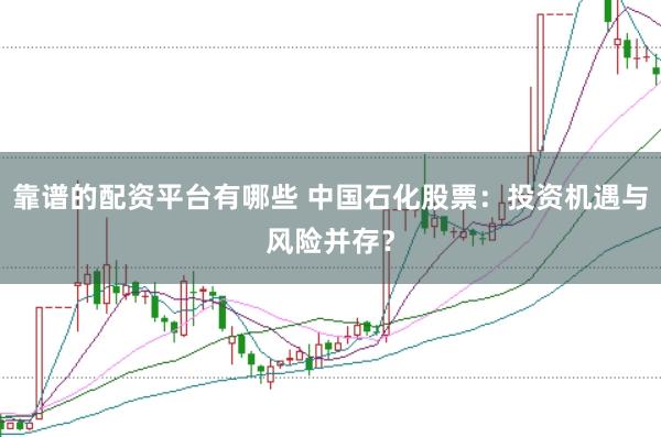 靠谱的配资平台有哪些 中国石化股票：投资机遇与风险并存？