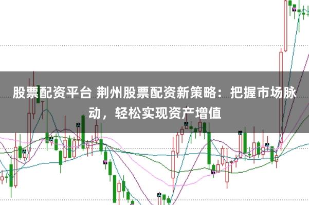 股票配资平台 荆州股票配资新策略：把握市场脉动，轻松实现资产增值