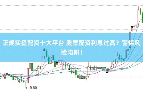 正规实盘配资十大平台 股票配资利息过高？警惕风险陷阱！