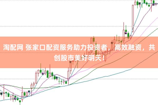 淘配网 张家口配资服务助力投资者，高效融资，共创股市美好明天！