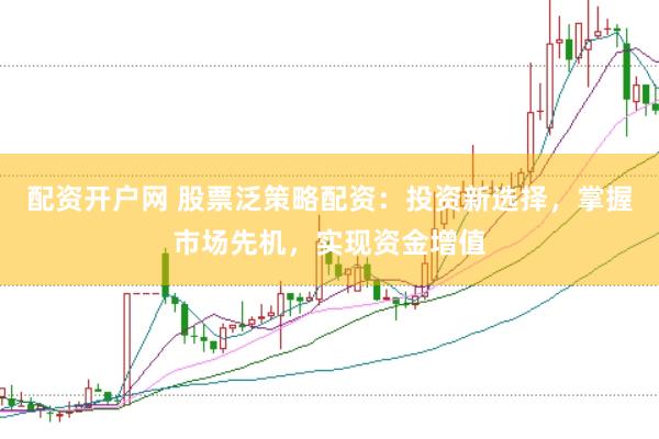 配资开户网 股票泛策略配资：投资新选择，掌握市场先机，实现资金增值
