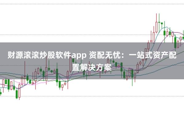 财源滚滚炒股软件app 资配无忧：一站式资产配置解决方案