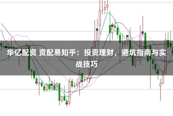 华亿配资 资配易知乎：投资理财，避坑指南与实战技巧
