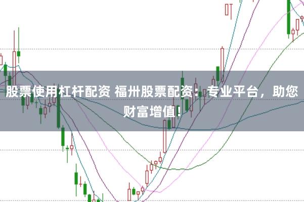 股票使用杠杆配资 福卅股票配资：专业平台，助您财富增值！