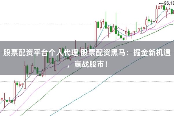 股票配资平台个人代理 股票配资黑马：掘金新机遇，赢战股市！