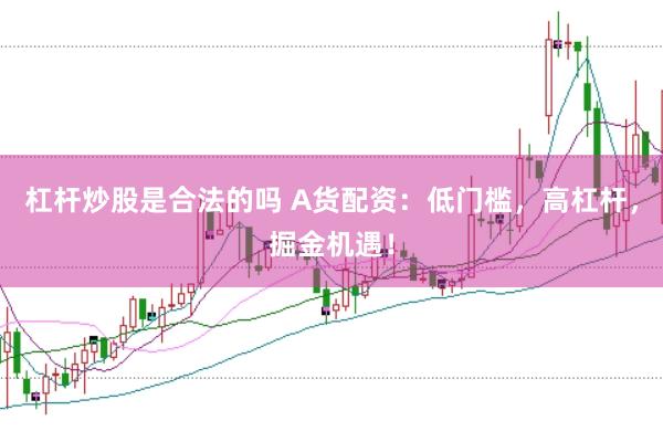 杠杆炒股是合法的吗 A货配资：低门槛，高杠杆，掘金机遇！