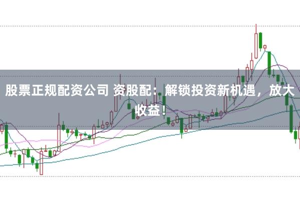 股票正规配资公司 资股配：解锁投资新机遇，放大收益！