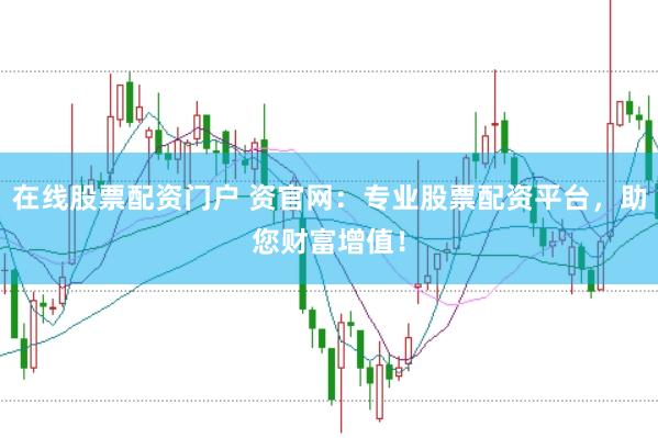 在线股票配资门户 资官网：专业股票配资平台，助您财富增值！