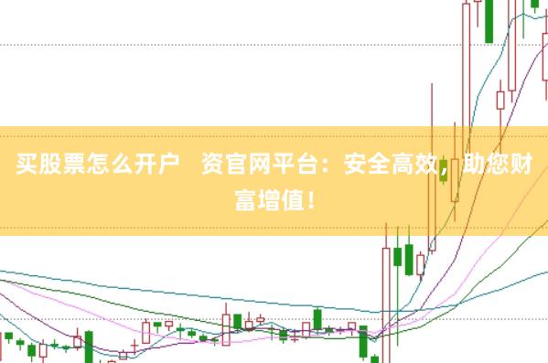 买股票怎么开户   资官网平台：安全高效，助您财富增值！