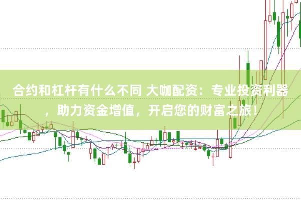 合约和杠杆有什么不同 大咖配资：专业投资利器，助力资金增值，开启您的财富之旅！