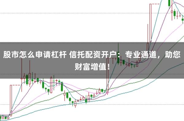 股市怎么申请杠杆 信托配资开户：专业通道，助您财富增值！