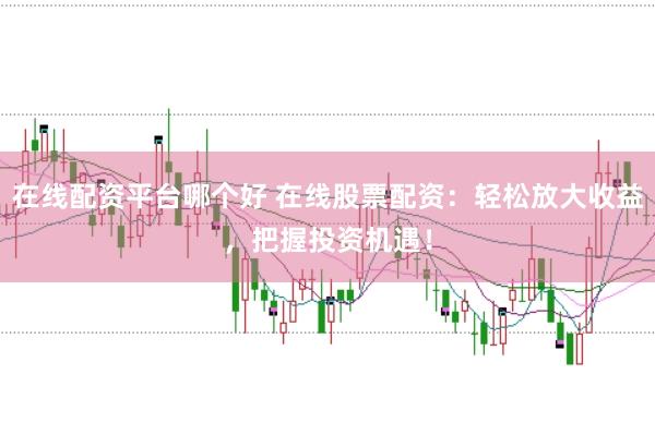 在线配资平台哪个好 在线股票配资：轻松放大收益，把握投资机遇！