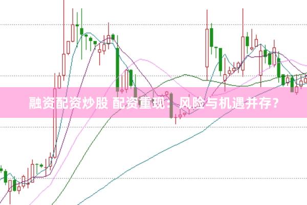 融资配资炒股 配资重现：风险与机遇并存？