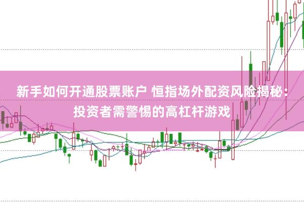 新手如何开通股票账户 恒指场外配资风险揭秘：投资者需警惕的高杠杆游戏