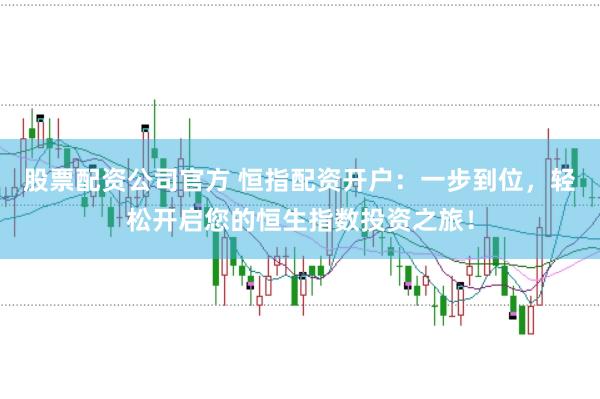 股票配资公司官方 恒指配资开户：一步到位，轻松开启您的恒生指数投资之旅！