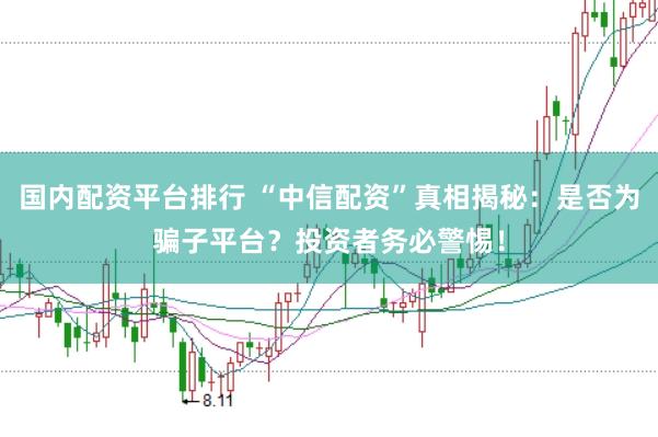 国内配资平台排行 “中信配资”真相揭秘：是否为骗子平台？投资者务必警惕！