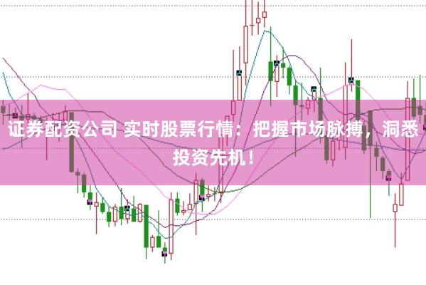 证券配资公司 实时股票行情：把握市场脉搏，洞悉投资先机！