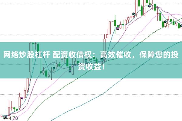 网络炒股杠杆 配资收债权：高效催收，保障您的投资收益！