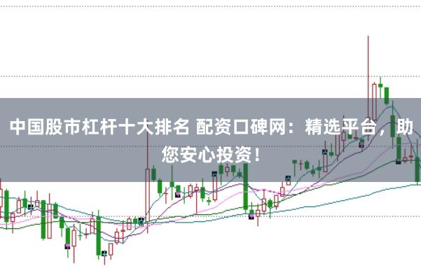 中国股市杠杆十大排名 配资口碑网：精选平台，助您安心投资！