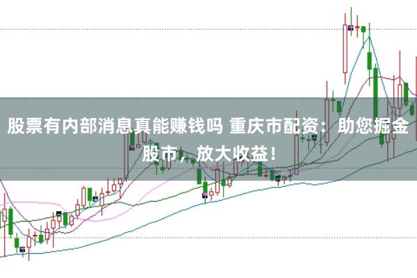 股票有内部消息真能赚钱吗 重庆市配资：助您掘金股市，放大收益！
