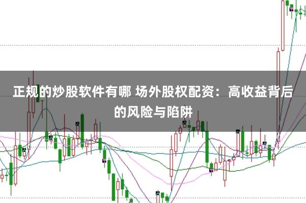 正规的炒股软件有哪 场外股权配资：高收益背后的风险与陷阱