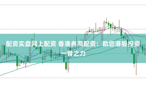 配资实盘网上配资 香港券商配资：助您港股投资一臂之力