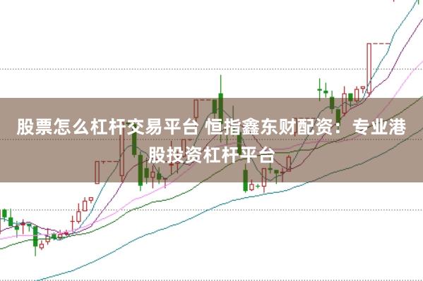 股票怎么杠杆交易平台 恒指鑫东财配资：专业港股投资杠杆平台