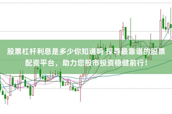 股票杠杆利息是多少你知道吗 探寻最靠谱的股票配资平台，助力您股市投资稳健前行！