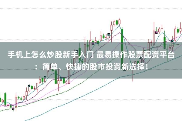 手机上怎么炒股新手入门 最易操作股票配资平台：简单、快捷的股市投资新选择！