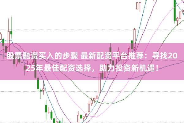 股票融资买入的步骤 最新配资平台推荐：寻找2025年最佳配资选择，助力投资新机遇！