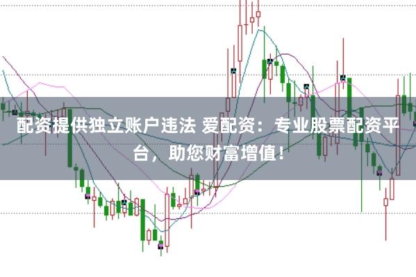配资提供独立账户违法 爱配资：专业股票配资平台，助您财富增值！