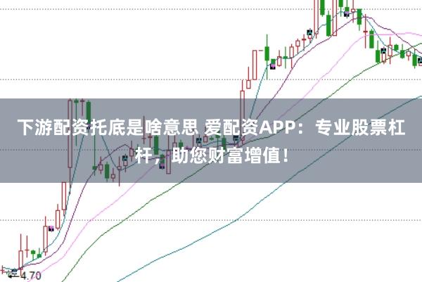 下游配资托底是啥意思 爱配资APP：专业股票杠杆，助您财富增值！