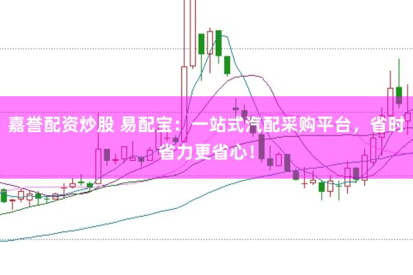 嘉誉配资炒股 易配宝：一站式汽配采购平台，省时省力更省心！