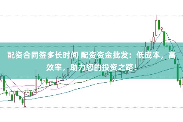 配资合同签多长时间 配资资金批发：低成本，高效率，助力您的投资之路！