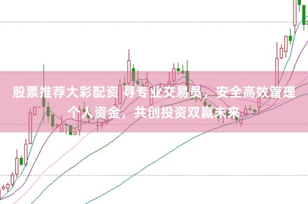 股票推荐大彩配资 寻专业交易员，安全高效管理个人资金，共创投资双赢未来