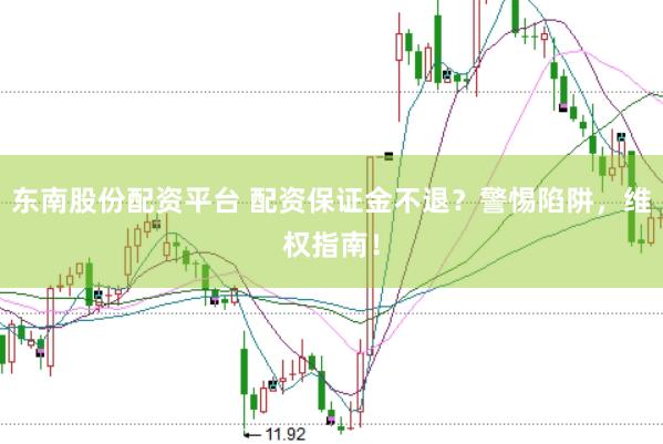 东南股份配资平台 配资保证金不退？警惕陷阱，维权指南！