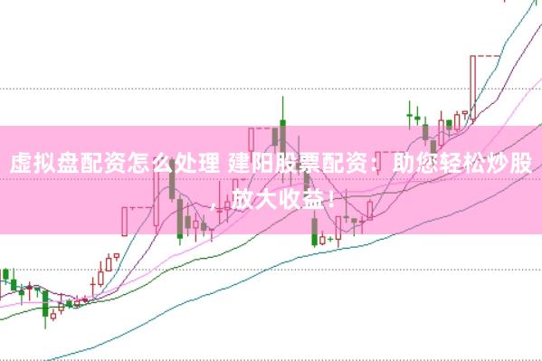 虚拟盘配资怎么处理 建阳股票配资：助您轻松炒股，放大收益！