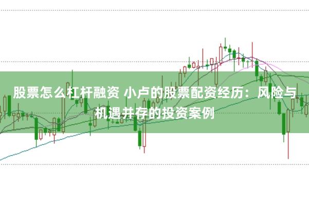 股票怎么杠杆融资 小卢的股票配资经历：风险与机遇并存的投资案例