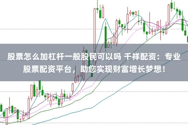 股票怎么加杠杆一般股民可以吗 千祥配资：专业股票配资平台，助您实现财富增长梦想！