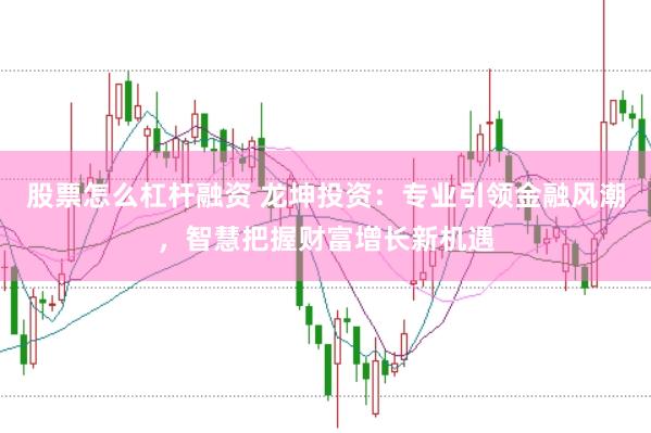 股票怎么杠杆融资 龙坤投资：专业引领金融风潮，智慧把握财富增长新机遇