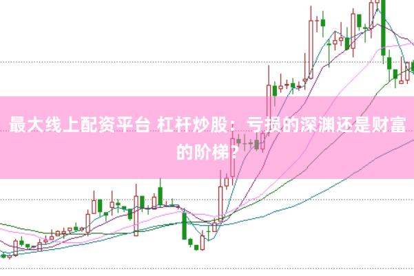 最大线上配资平台 杠杆炒股：亏损的深渊还是财富的阶梯？