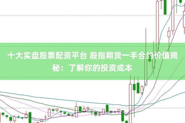 十大实盘股票配资平台 股指期货一手合约价值揭秘：了解你的投资成本