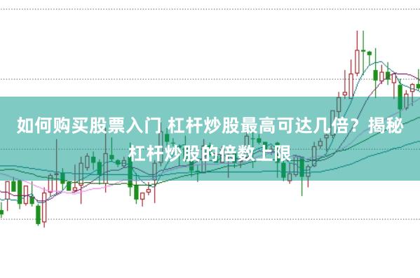 如何购买股票入门 杠杆炒股最高可达几倍？揭秘杠杆炒股的倍数上限
