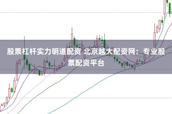 股票杠杆实力明道配资 北京越大配资网：专业股票配资平台