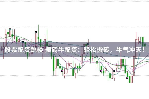 股票配资跳楼 搬砖牛配资：轻松搬砖，牛气冲天！